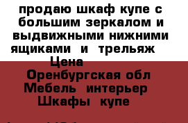 продаю шкаф купе с большим зеркалом и выдвижными нижними ящиками  и  трельяж  › Цена ­ 2 000 - Оренбургская обл. Мебель, интерьер » Шкафы, купе   